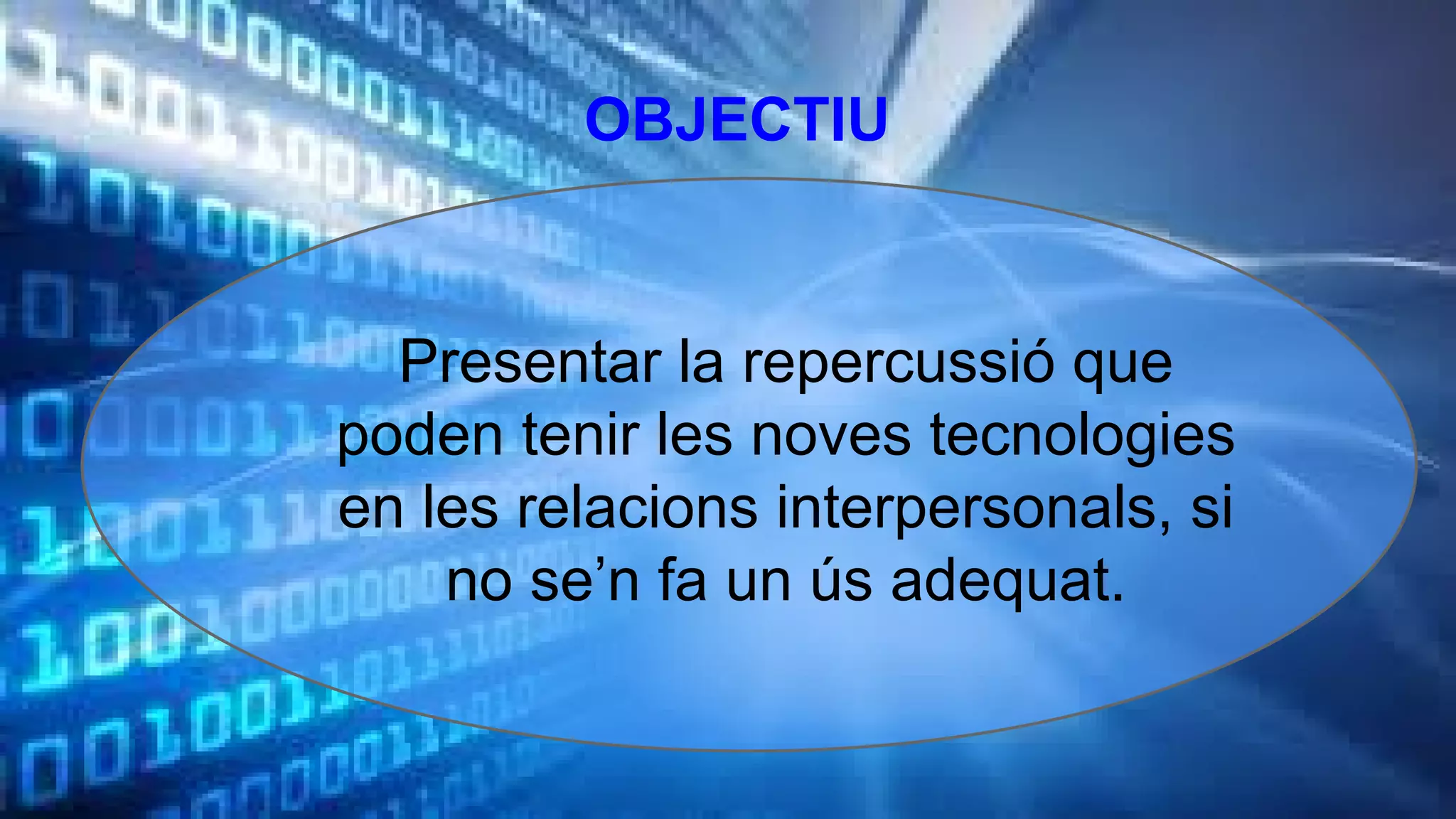 OBJECTIU

Presentar la repercussió que
poden tenir les noves tecnologies
en les relacions interpersonals, si
no se’n fa un ús adequat.

 