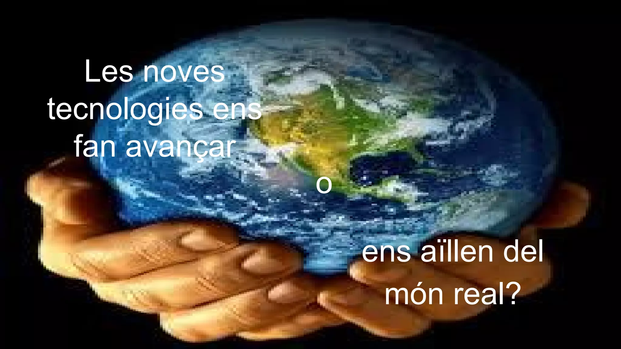 Les noves
tecnologies ens
fan avançar
o
ens aïllen del
món real?

 