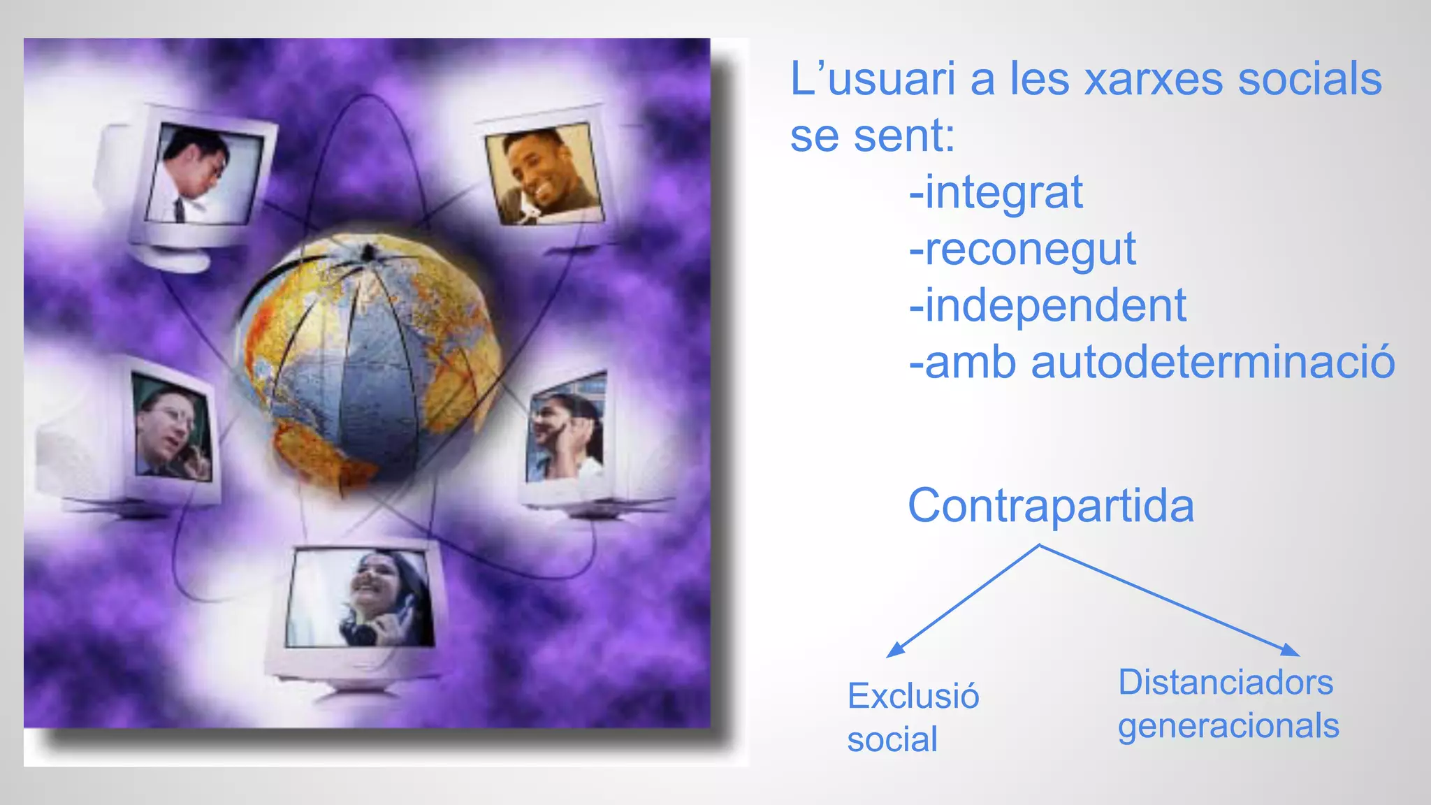 L’usuari a les xarxes socials
se sent:
-integrat
-reconegut
-independent
-amb autodeterminació
Contrapartida

Exclusió
social

Distanciadors
generacionals

 
