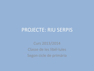 PROJECTE: RIU SERPIS
Curs 2013/2014
Classe de les libèl·lules
Segon cicle de primària
 