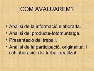COM AVALUAREM?
• Anàlisi de la informació elaborada.
• Anàlisi del producte-fotomuntatge.
• Presentació del treball.
• Anàlisi de la participació, originalitat i
col·laboració del treball realitzat.
 