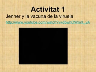 Activitat 1
Jenner y la vacuna de la viruela
http://www.youtube.com/watch?v=dbwhOWmX_yA
 