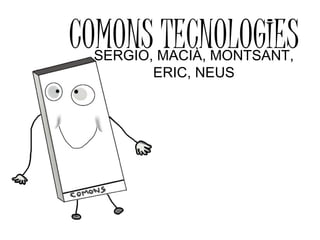 COMONS TECNOLOGIES
SERGIO, MACIÀ, MONTSANT,
ERIC, NEUS

 