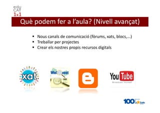 Què podem fer a l’aula? (Nivell avançat)
     Nous canals de comunicació (fòrums, xats, blocs,...)
     Treballar per projectes
     Crear els nostres propis recursos digitals
 