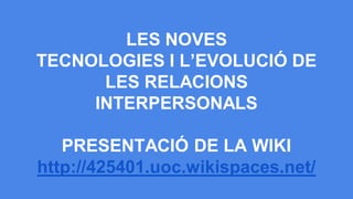LES NOVES
TECNOLOGIES I L’EVOLUCIÓ DE
LES RELACIONS
INTERPERSONALS
PRESENTACIÓ DE LA WIKI
http://425401.uoc.wikispaces.net/

 