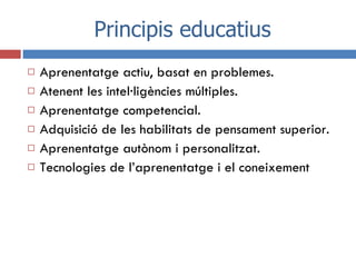 Principis educatius <ul><li>Aprenentatge actiu, basat en problemes. </li></ul><ul><li>Atenent les intel·ligències múltiple...