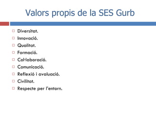 Valors propis de la SES Gurb <ul><li>Diversitat. </li></ul><ul><li>Innovació. </li></ul><ul><li>Qualitat. </li></ul><ul><l...