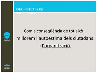 Objectius de l’OAC Com a conseqüència de tot això   millorem l’autoestima dels ciutadans i  l’organització  