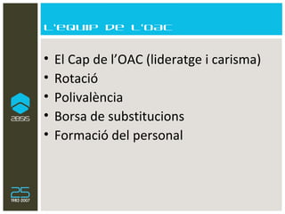 L’equip de l’OAC El Cap de l’OAC (lideratge i carisma) Rotació Polivalència Borsa de substitucions Formació del personal 