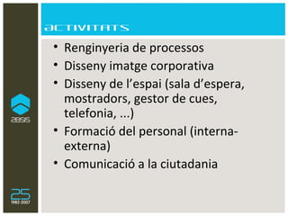Activitats Renginyeria de processos Disseny imatge corporativa Disseny de l’espai (sala d’espera, mostradors, gestor de cues, telefonia, ...) Formació del personal (interna-externa) Comunicació a la ciutadania 