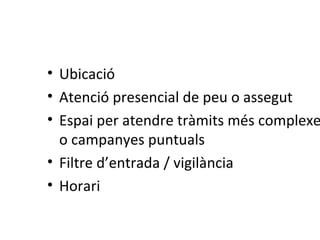 L’espai Ubicació Atenció presencial de peu o assegut Espai per atendre tràmits més complexes o campanyes puntuals Filtre d’entrada / vigilància Horari 