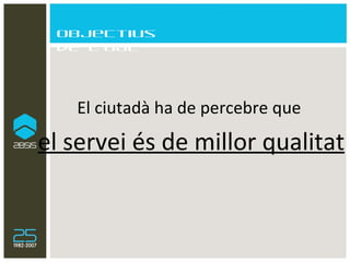 Objectius de l’OAC El ciutadà ha de percebre que  el servei és de millor qualitat 