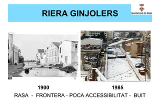 RIERA GINJOLERS
1900 1985
RASA - FRONTERA - POCA ACCESSIBILITAT - BUIT
 