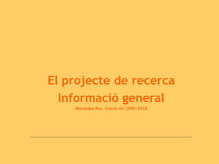 El projecte de recerca
Informació general
Mercedes Ros. Coord.4rt 2009-2010
 