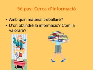 5è pas: Cerca d’informació
• Amb quin material treballaré?
• D’on obtindré la informació? Com la
valoraré?
 