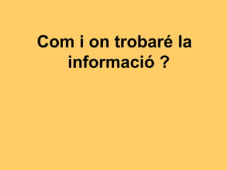 Com i on trobaré la
informació ?
 