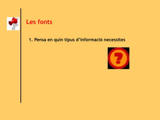 Les fonts
1. Pensa en quin tipus d’informació necessites
 