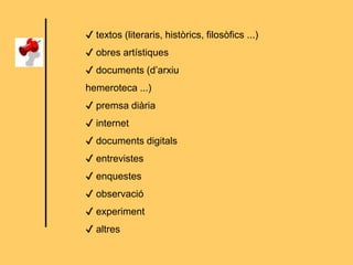 ✔ textos (literaris, històrics, filosòfics ...)
✔ obres artístiques
✔ documents (d’arxiu
hemeroteca ...)
✔ premsa diària
✔ internet
✔ documents digitals
✔ entrevistes
✔ enquestes
✔ observació
✔ experiment
✔ altres
 