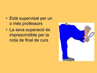 • Està supervisat per un
o més professors
• La seva superació és
imprescindible per la
nota de final de curs
 