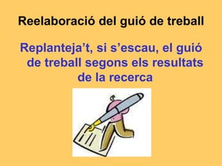 Reelaboració del guió de treball
Replanteja’t, si s’escau, el guió
de treball segons els resultats
de la recerca
 