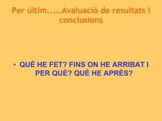 Per últim.....Avaluació de resultats i
conclusions
• QUÈ HE FET? FINS ON HE ARRIBAT I
PER QUÈ? QUÈ HE APRÈS?
 
