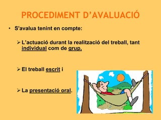 PROCEDIMENT D’AVALUACIÓ
• S'avalua tenint en compte:
L’actuació durant la realització del treball, tant
individual com de grup,
El treball escrit i
La presentació oral.
 