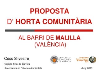 PROPOSTA
D’ HORTA COMUNITÀRIA
AL BARRI DE MALILLA
(VALÈNCIA)
Cesc Silvestre
Projecte Final de Carrera
Llicenciatura en Ciències Ambientals

Juny 2013

 