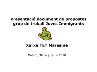 Presentació document de propostes grup de treball Joves Immigrants Xarxa TET Maresme Mataró, 30 de juny de 2010 