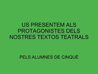 US PRESENTEM ALS PROTAGONISTES DELS NOSTRES TEXTOS TEATRALS PELS ALUMNES DE CINQUÈ 