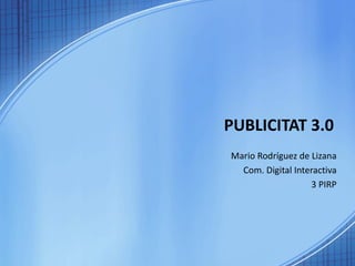 PUBLICITAT 3.0
Mario Rodríguez de Lizana
  Com. Digital Interactiva
                   3 PIRP
 