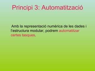 Principi 3: Automatització Amb la representació numèrica de les dades i l’estructura modular, podrem  automatitzar certes tasques . 