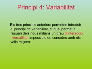 Principi 4: Variabilitat Els tres principis anteriors permeten introduir el principi de variabilitat, el qual permet a l’usuari dels nous mitjans un grau  d’interacció i versatilitat  impossible de concebre amb els vells mitjans. 