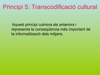 Principi 5: Transcodificació cultural Aquest principi culmina els anteriors i representa la conseqüència més important de la informatització dels mitjans. 