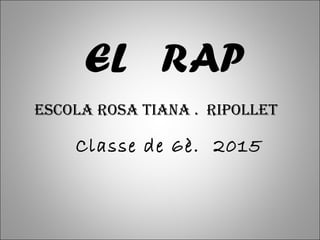 EL RAP
Classe de 6è. 2015
Escola Rosa Tiana . RipollET
 