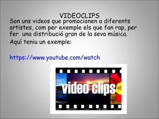 VIDEOCLIPS
Son uns videos que promocionen a diferents
artistes, com per exemple els que fan rap, per
fer una distribució gran de la seva música.
Aquí teniu un exemple:
https://www.youtube.com/watch
 