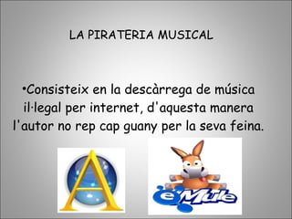 LA PIRATERIA MUSICAL
•Consisteix en la descàrrega de música
il·legal per internet, d'aquesta manera
l'autor no rep cap guany per la seva feina.
 