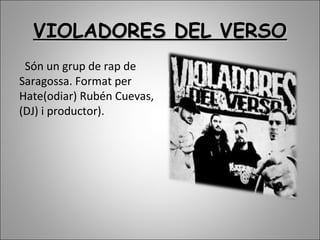VIOLADORES DEL VERSOVIOLADORES DEL VERSO
Són un grup de rap de
Saragossa. Format per
Hate(odiar) Rubén Cuevas,
(DJ) i productor).
 