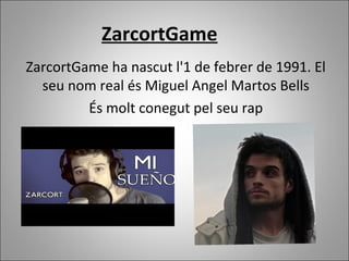 ZarcortGame
ZarcortGame ha nascut l'1 de febrer de 1991. El
seu nom real és Miguel Angel Martos Bells
És molt conegut pel seu rap
 