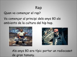 RapRap
Quan va començar el rap?
Va començar al principi dels anys 80 als
ambients de la cultura del hip hop.
Als anys 80 era típic portar un radiocaset
de gran tamany.
 
