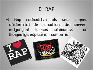 El RAP
El Rap radicalitza els seus signes
d'identitat de la cultura del carrer,
mitjançant formes autònomes i un
llenguatge específic i combatiu.
 