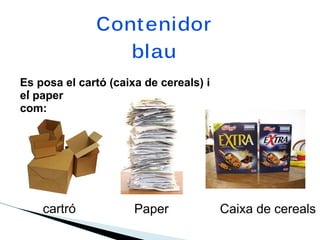 Cont enidor
                 blau
Es posa el cartó (caixa de cereals) i
 . paper
el
com:




    cartró            Paper             Caixa de cereals
 