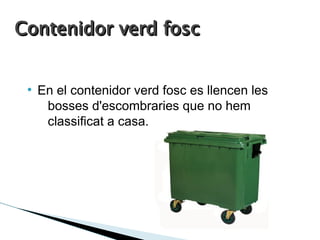 Contenidor verd fosc


 ●
     En el contenidor verd fosc es llencen les
      bosses d'escombraries que no hem
      classificat a casa.
 