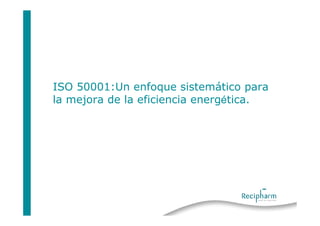 ISO 50001:Un enfoque sistemático para
la mejora de la eficiencia energética.
 