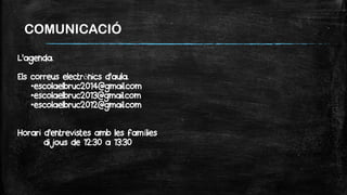 COMUNICACIÓ
L’agenda.
Els correus electrònics d’aula.
•escolaelbruc2014@gmail.com
•escolaelbruc2013@gmail.com
•escolaelbruc2012@gmail.com
Horari d’entrevistes amb les famílies
dijous de 12:30 a 13:30
 
