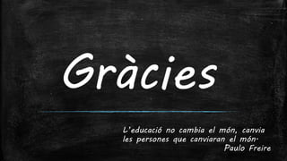 Gràcies
L’educació no cambia el món, canvia
les persones que canviaran el món.
Paulo Freire
 