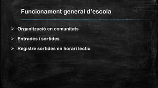 Funcionament general d’escola
 Organització en comunitats
 Entrades i sortides
 Registre sortides en horari lectiu
 