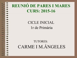 REUNIÓ DE PARES I MARES
CURS: 2015-16
CICLE INICIAL
1r de Primària
TUTORES:
CARME I M.ÁNGELES
 