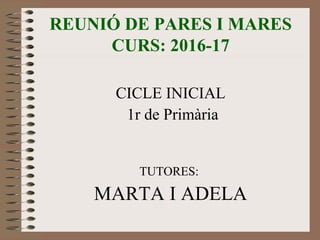 REUNIÓ DE PARES I MARES
CURS: 2016-17
CICLE INICIAL
1r de Primària
TUTORES:
MARTA I ADELA
 