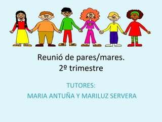 Reunió de pares/mares. 2º trimestre TUTORES: MARIA ANTUÑA Y MARILUZ SERVERA 