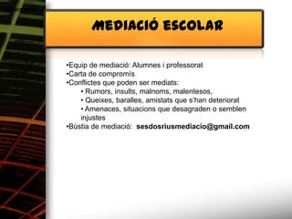 Alimentació

                     Mediació escolar

              •Equip de mediació: Alumnes i professorat
              •Carta de compromís
              •Conflictes que poden ser mediats:
                  • Rumors, insults, malnoms, malentesos,
                  • Queixes, baralles, amistats que s’han deteriorat
                  • Amenaces, situacions que desagraden o semblen
                  injustes
              •Bústia de mediació: sesdosriusmediacio@gmail.com
 